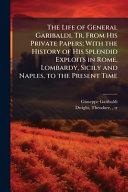 The Life of General Garibaldi, Tr. From His Private Papers; With the History of His Splendid Exploits in Rome, Lombardy, Sicily and Naples, to the Present Time