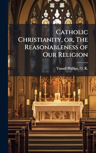 Catholic Christianity, or, The Reasonableness of Our Religion