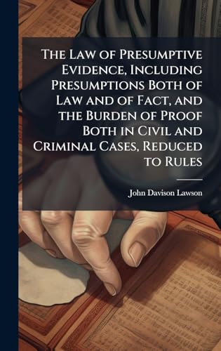 The Law of Presumptive Evidence, Including Presumptions Both of Law and of Fact, and the Burden of Proof Both in Civil and Criminal Cases, Reduced to Rules