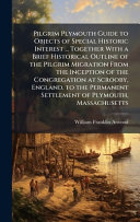 Pilgrim Plymouth Guide to Objects of Special Historic Interest ... Together With a Brief Historical Outline of the Pilgrim Migration From the Inception of the Congregation at Scrooby, England, to the Permanent Settlement of Plymouth, Massachusetts