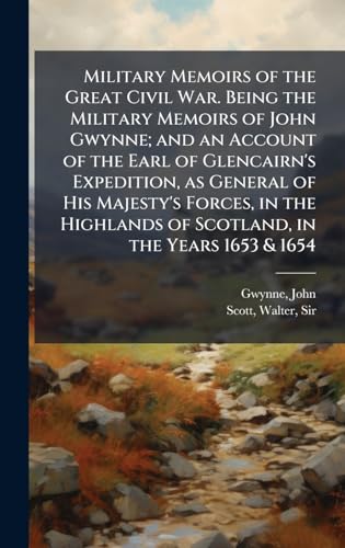 Military Memoirs of the Great Civil War. Being the Military Memoirs of John Gwynne; and an Account of the Earl of Glencairn's Expedition, as General of His Majesty's Forces, in the Highlands of Scotland, in the Years 1653 & 1654