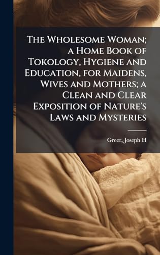 The Wholesome Woman; a Home Book of Tokology, Hygiene and Education, for Maidens, Wives and Mothers; a Clean and Clear Exposition of Nature's Laws and Mysteries