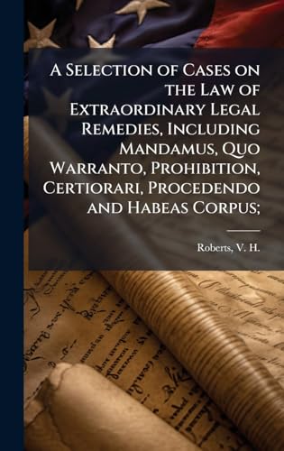 A Selection of Cases on the Law of Extraordinary Legal Remedies, Including Mandamus, Quo Warranto, Prohibition, Certiorari, Procedendo and Habeas Corpus;