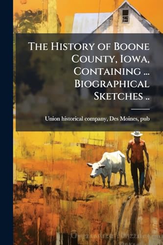 The History of Boone County, Iowa, Containing ... Biographical Sketches ..