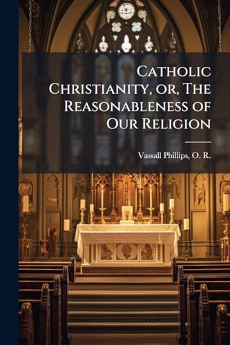 Catholic Christianity, or, The Reasonableness of Our Religion