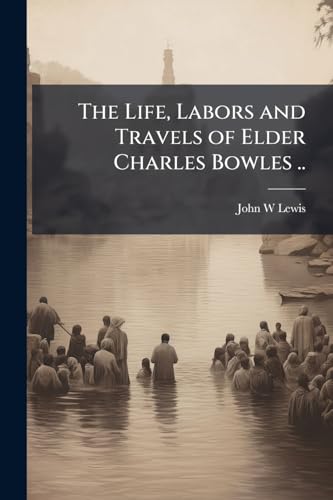 The Life, Labors and Travels of Elder Charles Bowles ..