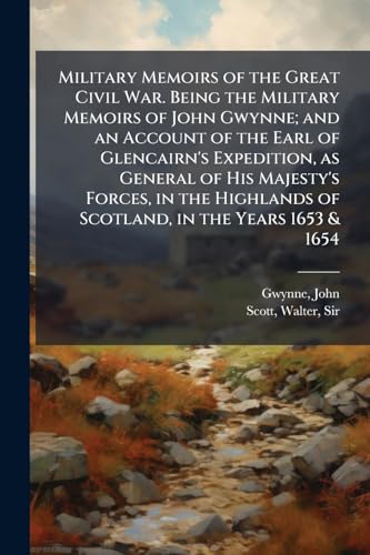 Military Memoirs of the Great Civil War. Being the Military Memoirs of John Gwynne; and an Account of the Earl of Glencairn's Expedition, as General of His Majesty's Forces, in the Highlands of Scotland, in the Years 1653 & 1654