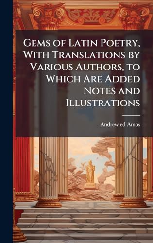 Gems of Latin Poetry, With Translations by Various Authors, to Which Are Added Notes and Illustrations