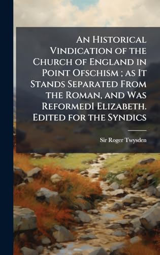 An Historical Vindication of the Church of England in Point Ofschism ; as It Stands Separated From the Roman, and Was ReformedI Elizabeth. Edited for the Syndics
