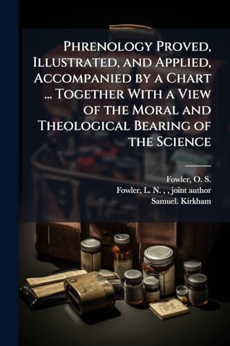 Phrenology Proved, Illustrated, and Applied, Accompanied by a Chart ... Together With a View of the Moral and Theological Bearing of the Science
