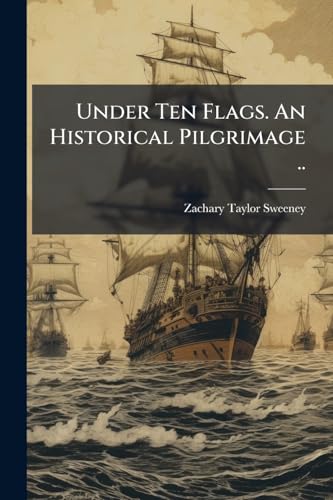 Under Ten Flags. An Historical Pilgrimage ..