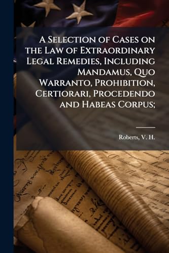 A Selection of Cases on the Law of Extraordinary Legal Remedies, Including Mandamus, Quo Warranto, Prohibition, Certiorari, Procedendo and Habeas Corpus;