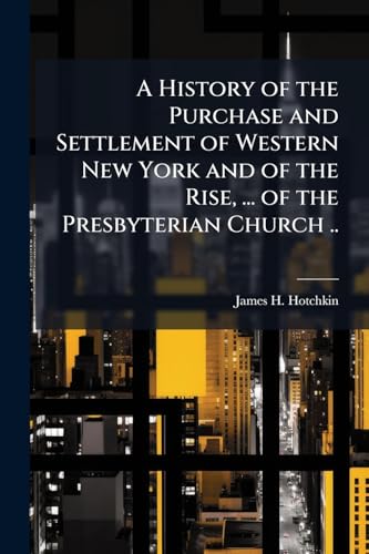 A History of the Purchase and Settlement of Western New York and of the Rise, ... of the Presbyterian Church ..