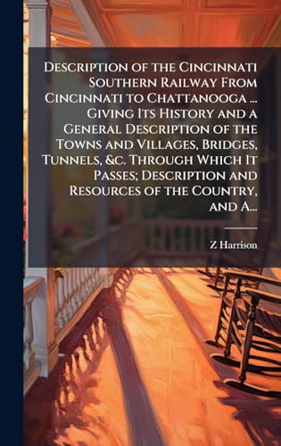 Description of the Cincinnati Southern Railway From Cincinnati to Chattanooga ... Giving Its History and a General Description of the Towns and Villages, Bridges, Tunnels, &c. Through Which It Passes; Description and Resources of the Country, and A...
