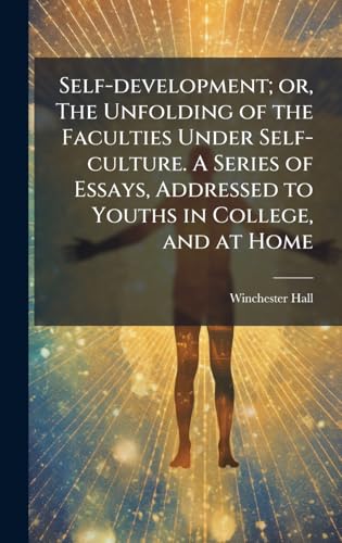 Self-development; or, The Unfolding of the Faculties Under Self-culture. A Series of Essays, Addressed to Youths in College, and at Home
