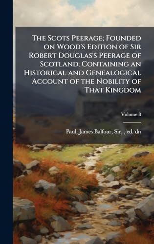 The Scots Peerage; Founded on Wood's Edition of Sir Robert Douglas's Peerage of Scotland; Containing an Historical and Genealogical Account of the Nobility of That Kingdom