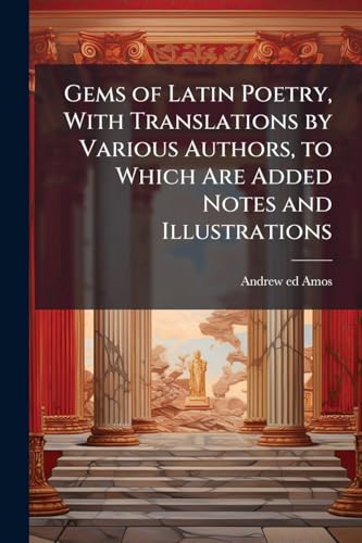Gems of Latin Poetry, With Translations by Various Authors, to Which Are Added Notes and Illustrations