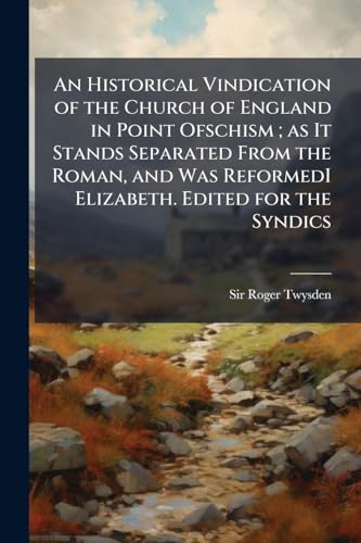 An Historical Vindication of the Church of England in Point Ofschism ; as It Stands Separated From the Roman, and Was ReformedI Elizabeth. Edited for the Syndics