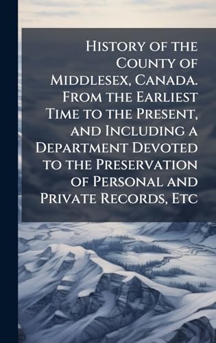 History of the County of Middlesex, Canada. From the Earliest Time to the Present, and Including a Department Devoted to the Preservation of Personal and Private Records, Etc