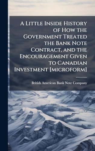 A Little Inside History of How the Government Treated the Bank Note Contract, and the Encouragement Given to Canadian Investment [microform]