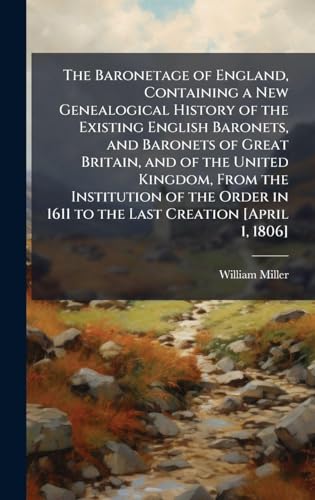 The Baronetage of England, Containing a New Genealogical History of the Existing English Baronets, and Baronets of Great Britain, and of the United Kingdom, From the Institution of the Order in 1611 to the Last Creation [April 1, 1806]