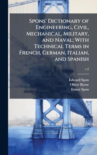 Spons' Dictionary of Engineering, Civil, Mechanical, Military, and Naval; With Technical Terms in French, German, Italian, and Spanish