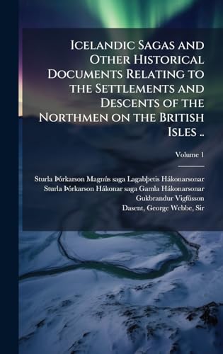 Icelandic Sagas and Other Historical Documents Relating to the Settlements and Descents of the Northmen on the British Isles ..
