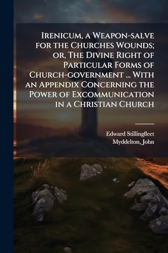 Irenicum, a Weapon-salve for the Churches Wounds; or, The Divine Right of Particular Forms of Church-government ... With an Appendix Concerning the Power of Excommunication in a Christian Church