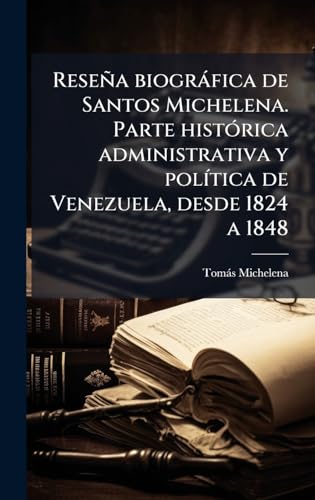 ReseÃ±a biogrÃ¡fica de Santos Michelena. Parte histÃ³rica administrativa y polÃ­tica de Venezuela, desde 1824 a 1848