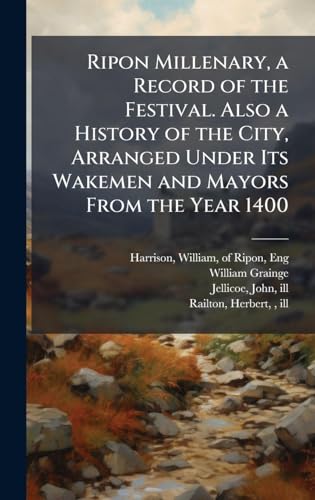Ripon Millenary, a Record of the Festival. Also a History of the City, Arranged Under Its Wakemen and Mayors From the Year 1400