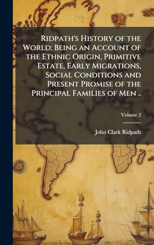 Ridpath's History of the World; Being an Account of the Ethnic Origin, Primitive Estate, Early Migrations, Social Conditions and Present Promise of the Principal Families of Men ..