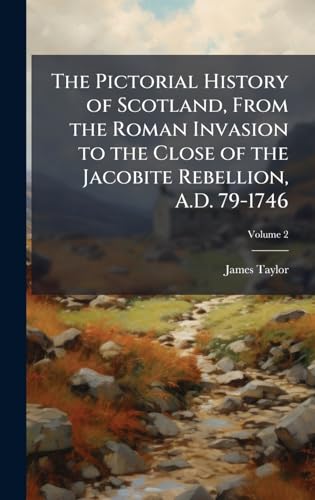 The Pictorial History of Scotland, From the Roman Invasion to the Close of the Jacobite Rebellion, A.D. 79-1746