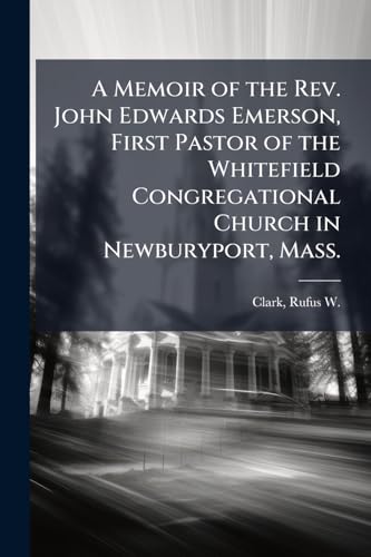 A Memoir of the Rev. John Edwards Emerson, First Pastor of the Whitefield Congregational Church in Newburyport, Mass.