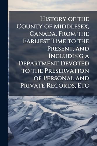 History of the County of Middlesex, Canada. From the Earliest Time to the Present, and Including a Department Devoted to the Preservation of Personal and Private Records, Etc