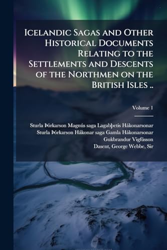 Icelandic Sagas and Other Historical Documents Relating to the Settlements and Descents of the Northmen on the British Isles ..