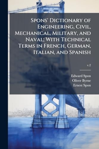 Spons' Dictionary of Engineering, Civil, Mechanical, Military, and Naval; With Technical Terms in French, German, Italian, and Spanish