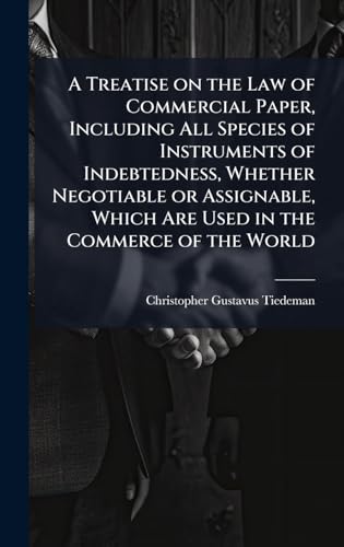 A Treatise on the Law of Commercial Paper, Including All Species of Instruments of Indebtedness, Whether Negotiable or Assignable, Which Are Used in the Commerce of the World