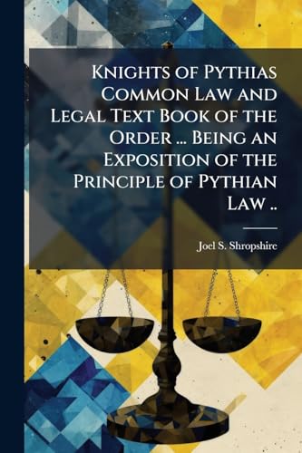 Knights of Pythias Common Law and Legal Text Book of the Order ... Being an Exposition of the Principle of Pythian Law ..