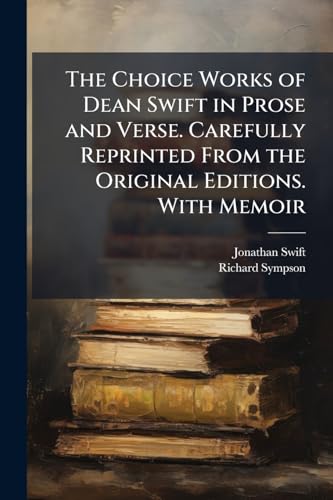 The Choice Works of Dean Swift in Prose and Verse. Carefully Reprinted From the Original Editions. With Memoir