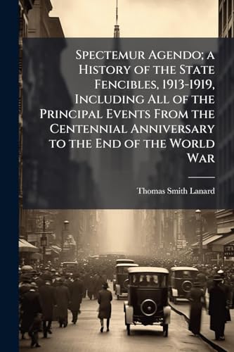 Spectemur Agendo; a History of the State Fencibles, 1913-1919, Including All of the Principal Events From the Centennial Anniversary to the End of the World War