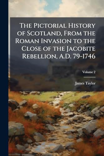 The Pictorial History of Scotland, From the Roman Invasion to the Close of the Jacobite Rebellion, A.D. 79-1746