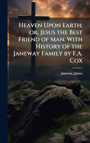 Heaven Upon Earth; or, Jesus the Best Friend of Man. With History of the Janeway Family by F.A. Cox