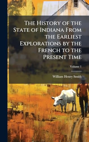 The History of the State of Indiana From the Earliest Explorations by the French to the Present Time
