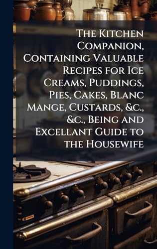 The Kitchen Companion, Containing Valuable Recipes for Ice Creams, Puddings, Pies, Cakes, Blanc Mange, Custards, &c., &c., Being and Excellant Guide to the Housewife