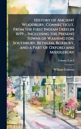 History of Ancient Woodbury, Connecticut, From the First Indian Deed in 1659 ... Including the Present Towns of Washington, Southbury, Bethlem, Roxbury, and a Part of Oxford and Middlebury