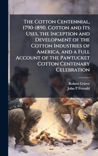 The Cotton Centennial, 1790-1890. Cotton and Its Uses, the Inception and Development of the Cotton Industries of America, and a Full Account of the Pawtucket Cotton Centenary Celebration