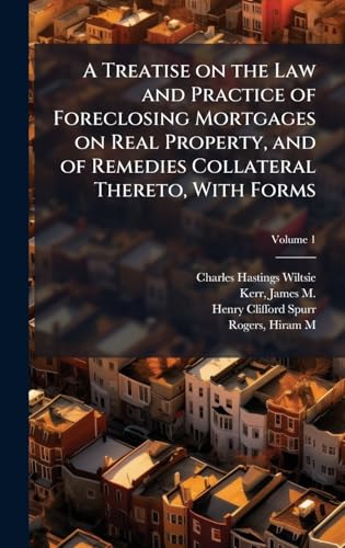 A Treatise on the Law and Practice of Foreclosing Mortgages on Real Property, and of Remedies Collateral Thereto, With Forms
