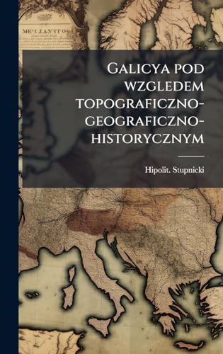 Galicya pod wzgledem topograficzno-geograficzno-historycznym