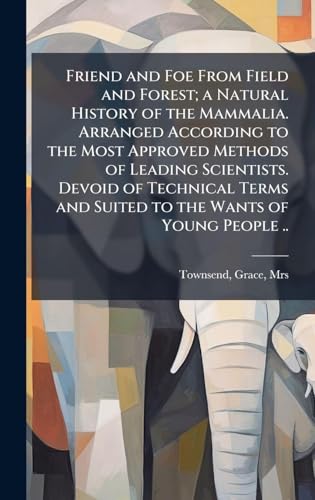 Friend and Foe From Field and Forest; a Natural History of the Mammalia. Arranged According to the Most Approved Methods of Leading Scientists. Devoid of Technical Terms and Suited to the Wants of Young People ..