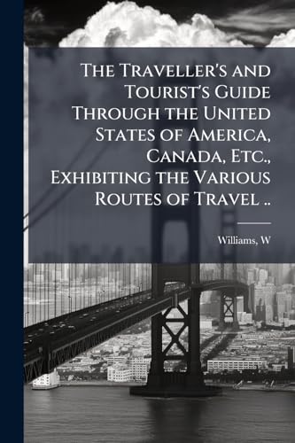 The Traveller's and Tourist's Guide Through the United States of America, Canada, Etc., Exhibiting the Various Routes of Travel ..